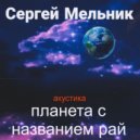 Сергей Мельник - Планета с названием рай акустика ()