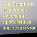 Аня Бояркина - Квантовое исцеление проблемных зон тела и ума 3 часть ()