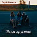 Герой Космоса - Всем грустно ()