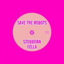 Save The Robots - Stubborn Fella