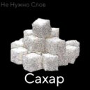 Не Нужно Слов - Сахар ()